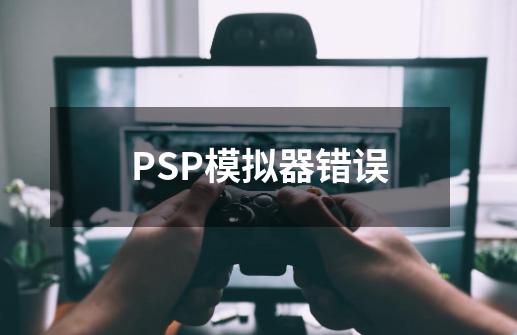 PSP模拟器错误-第1张-游戏资讯-龙启科技