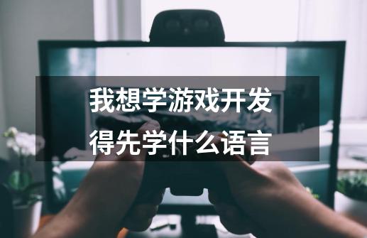 我想学游戏开发 得先学什么语言-第1张-游戏资讯-龙启科技