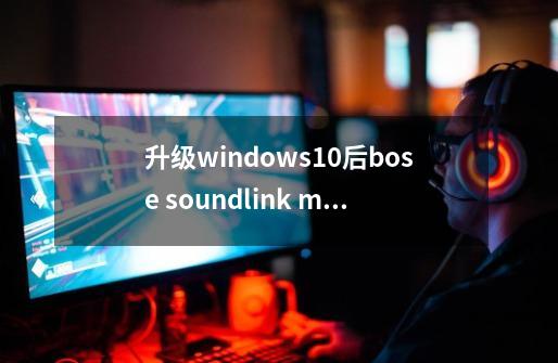 升级windows10后bose soundlink mini蓝牙音箱连不上电脑怎么办-第1张-游戏资讯-龙启科技