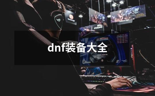 dnf装备大全-第1张-游戏资讯-龙启科技