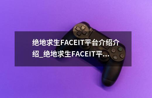 绝地求生FACEIT平台介绍介绍_绝地求生FACEIT平台介绍是什么-第1张-游戏资讯-龙启科技