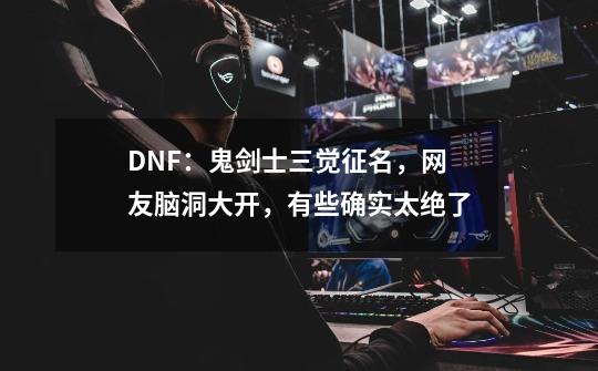 DNF：鬼剑士三觉征名，网友脑洞大开，有些确实太绝了-第1张-游戏资讯-龙启科技