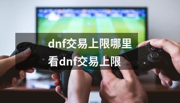 dnf交易上限哪里看dnf交易上限-第1张-游戏资讯-龙启科技