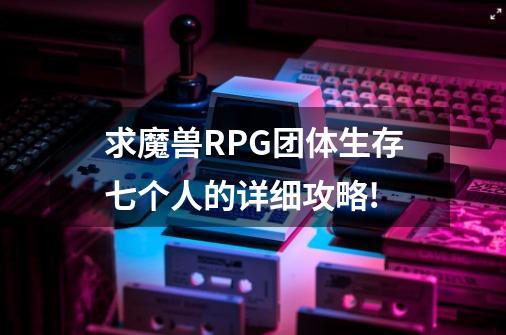 求魔兽RPG团体生存七个人的详细攻略!-第1张-游戏资讯-龙启科技