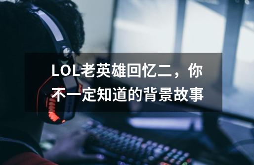 LOL老英雄回忆二，你不一定知道的背景故事-第1张-游戏资讯-龙启科技