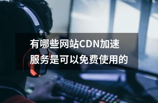 有哪些网站CDN加速服务是可以免费使用的-第1张-游戏资讯-龙启科技