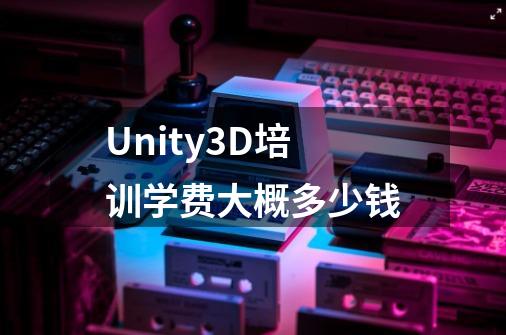 Unity3D培训学费大概多少钱-第1张-游戏资讯-龙启科技