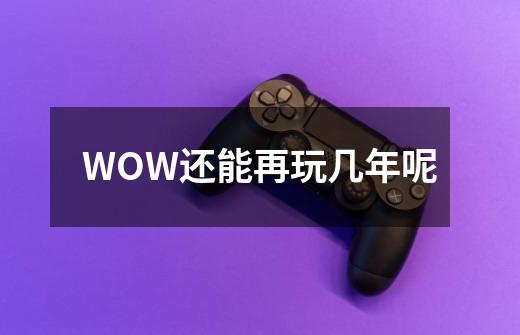 WOW还能再玩几年呢-第1张-游戏资讯-龙启科技