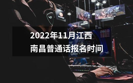 2022年11月江西南昌普通话报名时间-第1张-游戏资讯-龙启科技