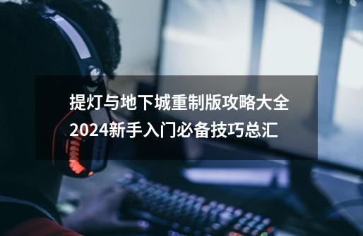 提灯与地下城重制版攻略大全 2024新手入门必备技巧总汇-第1张-游戏资讯-龙启科技