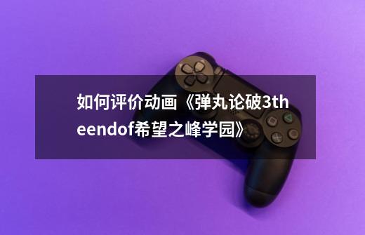 如何评价动画《弹丸论破3theendof希望之峰学园》-第1张-游戏资讯-龙启科技