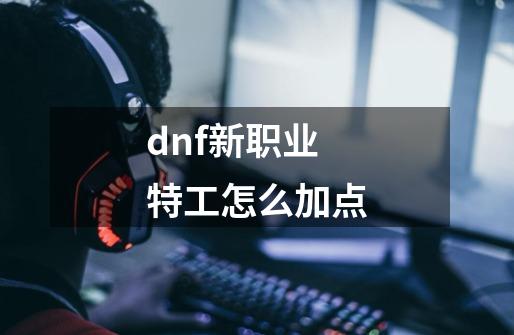 dnf新职业特工怎么加点-第1张-游戏资讯-龙启科技