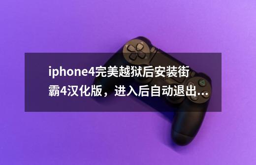 iphone4完美越狱后安装街霸4汉化版，进入后自动退出。-第1张-游戏资讯-龙启科技