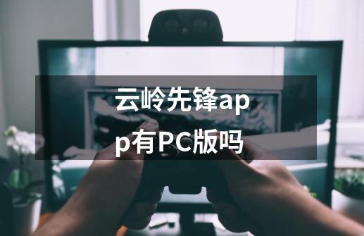 云岭先锋app有PC版吗-第1张-游戏资讯-龙启科技