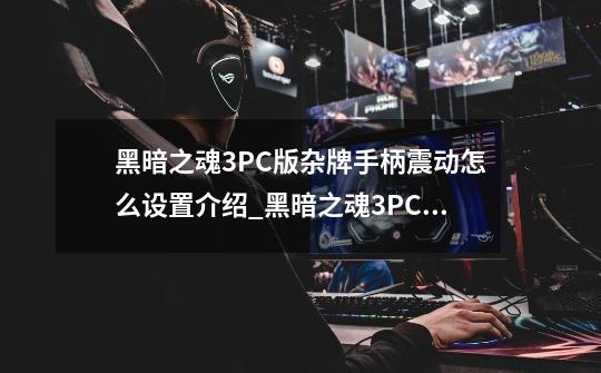 黑暗之魂3PC版杂牌手柄震动怎么设置介绍_黑暗之魂3PC版杂牌手柄震动怎么设置是什么-第1张-游戏资讯-龙启科技