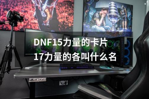 DNF15力量的卡片 17力量的各叫什么名-第1张-游戏资讯-龙启科技