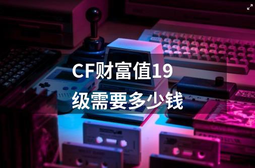 CF财富值19级需要多少钱-第1张-游戏资讯-龙启科技