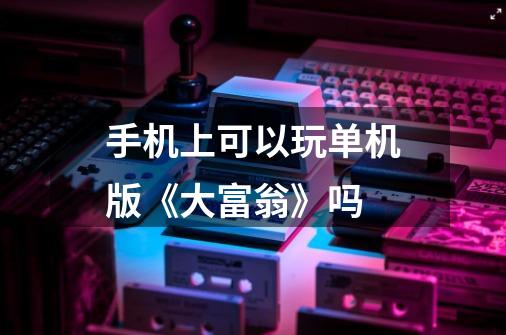 手机上可以玩单机版《大富翁》吗-第1张-游戏资讯-龙启科技