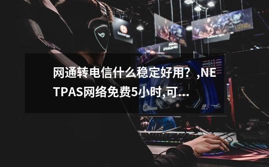 网通转电信什么稳定好用？,NETPAS网络免费5小时,可重复申请)-第1张-游戏资讯-龙启科技