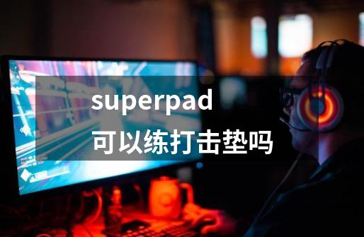 superpad可以练打击垫吗-第1张-游戏资讯-龙启科技