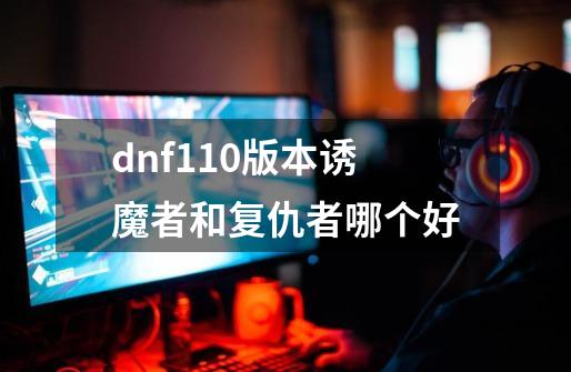 dnf110版本诱魔者和复仇者哪个好-第1张-游戏资讯-龙启科技