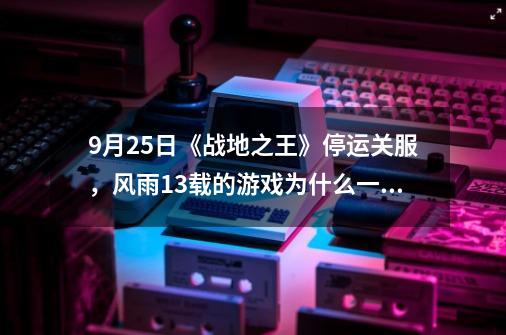 9月25日《战地之王》停运关服，风雨13载的游戏为什么一直火不起来-第1张-游戏资讯-龙启科技