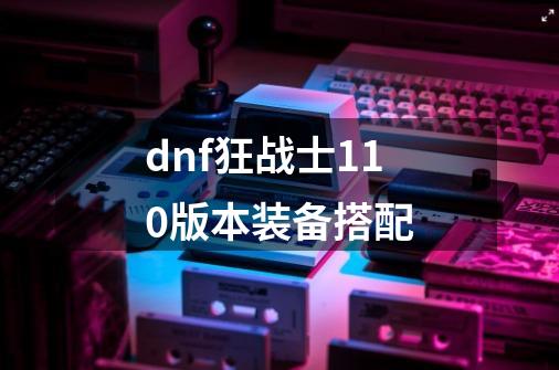 dnf狂战士110版本装备搭配-第1张-游戏资讯-龙启科技