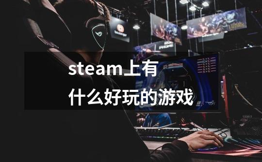 steam上有什么好玩的游戏-第1张-游戏资讯-龙启科技