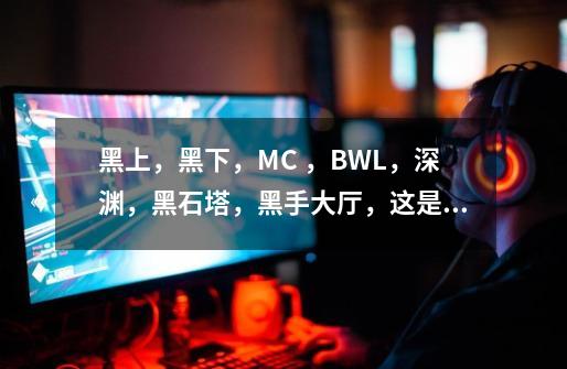 黑上，黑下，MC ，BWL，深渊，黑石塔，黑手大厅，这是什么东西-第1张-游戏资讯-龙启科技