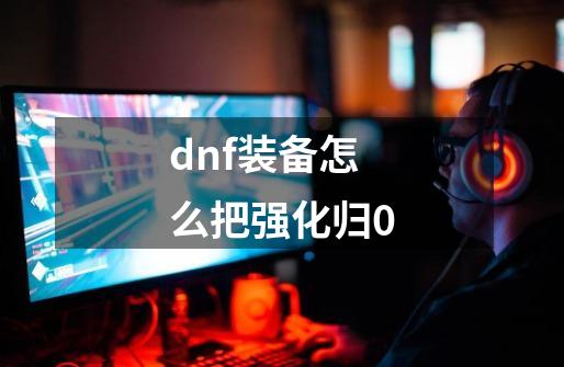 dnf装备怎么把强化归0-第1张-游戏资讯-龙启科技