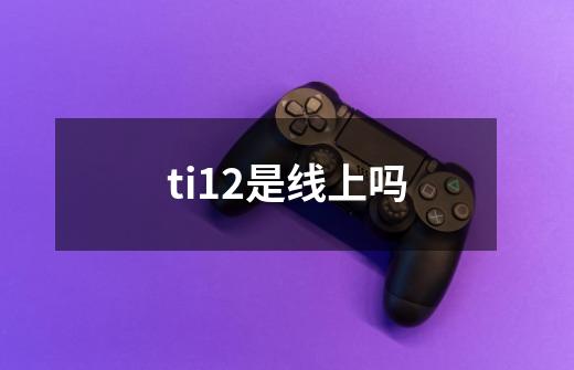 ti12是线上吗-第1张-游戏资讯-龙启科技