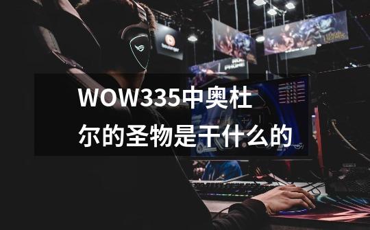 WOW3.3.5中奥杜尔的圣物是干什么的-第1张-游戏资讯-龙启科技