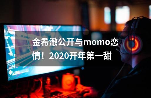 金希澈公开与momo恋情！2020开年第一甜-第1张-游戏资讯-龙启科技