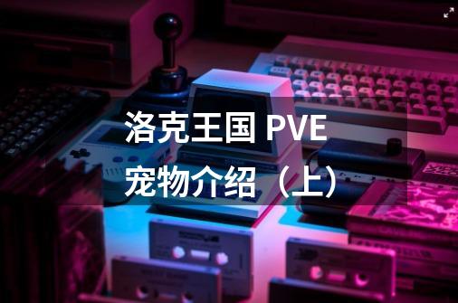 洛克王国 PVE宠物介绍（上）-第1张-游戏资讯-龙启科技