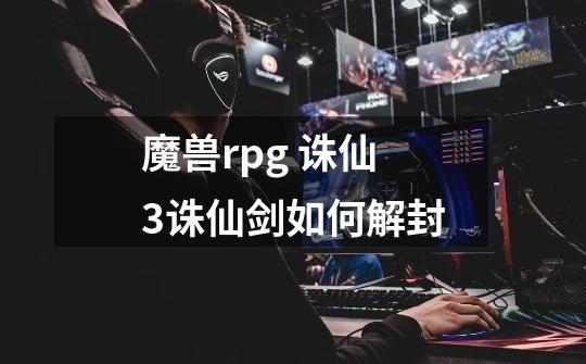 魔兽rpg 诛仙3诛仙剑如何解封-第1张-游戏资讯-龙启科技