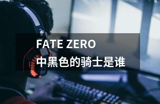 FATE ZERO中黑色的骑士是谁-第1张-游戏资讯-龙启科技