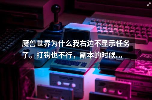 魔兽世界为什么我右边不显示任务了。打钩也不行，副本的时候又显示副本的。出来副本还是不显示。-第1张-游戏资讯-龙启科技