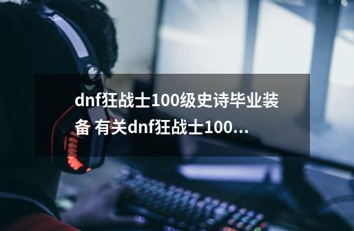 dnf狂战士100级史诗毕业装备 有关dnf狂战士100级史诗毕业装备介绍-第1张-游戏资讯-龙启科技