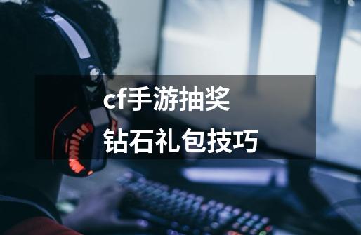 cf手游抽奖钻石礼包技巧-第1张-游戏资讯-龙启科技