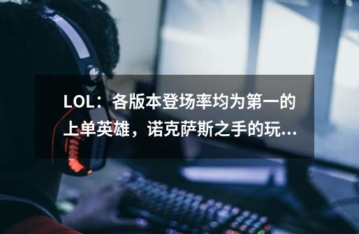 LOL：各版本登场率均为第一的上单英雄，诺克萨斯之手的玩法教学-第1张-游戏资讯-龙启科技