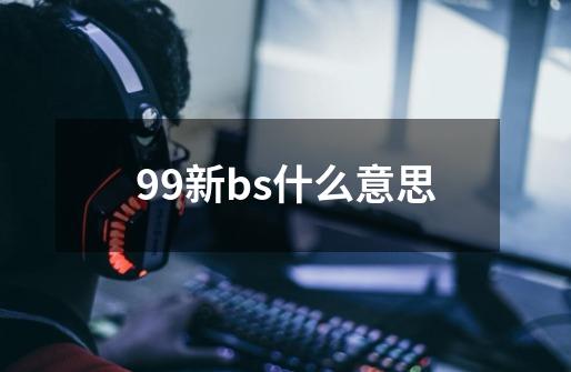 99新bs什么意思-第1张-游戏资讯-龙启科技