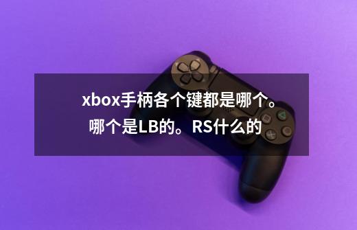 xbox手柄各个键都是哪个。  哪个是LB的。RS什么的-第1张-游戏资讯-龙启科技