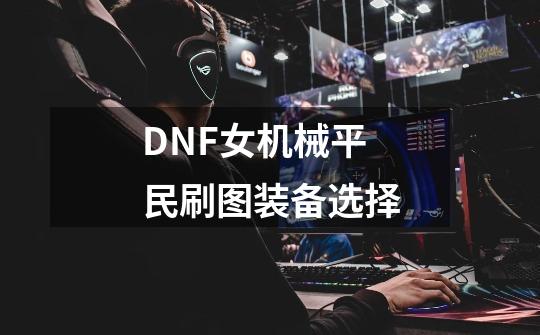 DNF女机械平民刷图装备选择-第1张-游戏资讯-龙启科技