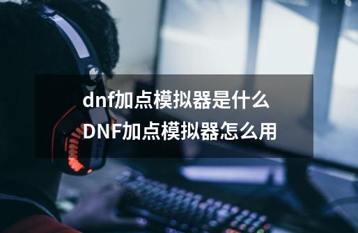 dnf加点模拟器是什么 DNF加点模拟器怎么用-第1张-游戏资讯-龙启科技