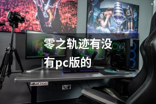 零之轨迹有没有pc版的-第1张-游戏资讯-龙启科技