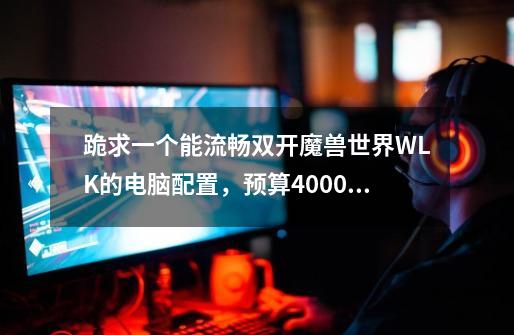 跪求一个能流畅双开魔兽世界WLK的电脑配置，预算4000元以内！-第1张-游戏资讯-龙启科技