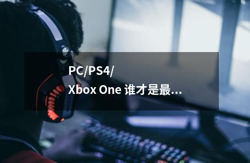 PC/PS4/Xbox One 谁才是最佳游戏平台-第1张-游戏资讯-龙启科技