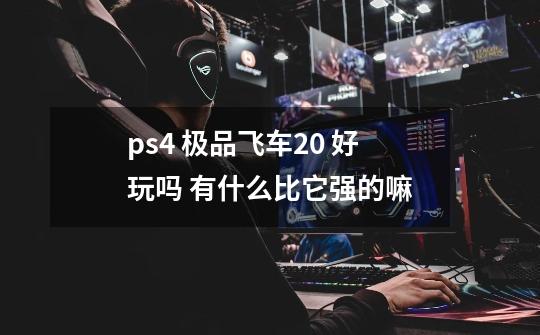 ps4 极品飞车20 好玩吗 有什么比它强的嘛-第1张-游戏资讯-龙启科技