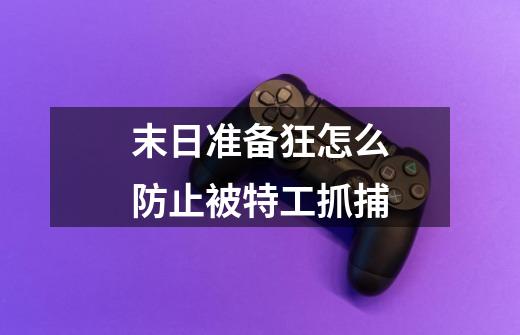 末日准备狂怎么防止被特工抓捕-第1张-游戏资讯-龙启科技