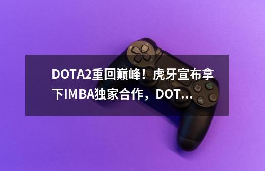 DOTA2重回巅峰！虎牙宣布拿下IMBA独家合作，DOTA2主播强势来袭-第1张-游戏资讯-龙启科技